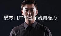 橫琴口岸單日車流再破萬(wàn) 創(chuàng)下口岸注冊(cè)以來(lái)的最高紀(jì)錄