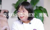 海天味業(yè)盤中破發(fā)，港股打新是否會(huì)遇冷？最新解讀來(lái)了