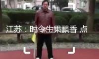 江蘇：時(shí)令生果飄香 點(diǎn)著“嘗鮮”消費(fèi)熱心