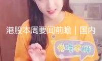 港股本周要聞前瞻｜國內(nèi)外微觀數(shù)據(jù)來襲 北森控股等多家公司將發(fā)布成績