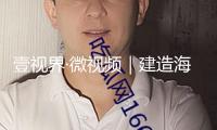 壹視界·微視頻｜建造海洋強國，總書記一向有這樣一個信仰