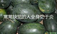 常常缺覺(jué)的人全身處于炎癥狀況 一個(gè)辦法幫你緩解