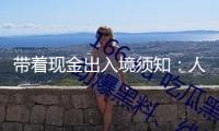 帶著現(xiàn)金出入境須知：人民幣現(xiàn)鈔最多不超2萬元