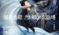 遇到難題，大腦怎么臨場應(yīng)變？