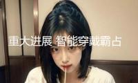 重大進(jìn)展 智能穿戴霸占要害難題！組織看好這些龍頭生長(zhǎng)潛力