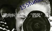 靶向糾治國企“四風(fēng)”惡疾