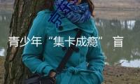 青少年“集卡成癮” 盲卡不行有“盲區(qū)”