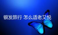 銀發(fā)旅行 怎么適老又悅老？