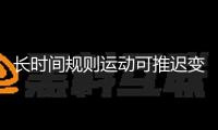 長時間規(guī)則運動可推遲變老！我國科學家提醒其間的分子機制
