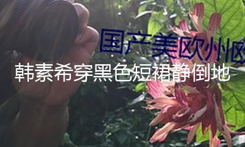 【吃瓜黑料爆料網(wǎng)不打烊凌晨最新】韓素希穿黑色短裙靜倒地上 披藍(lán)色薄紗身段超好