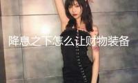 降息之下怎么讓財物裝備逆風翻盤？