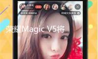 榮耀Magic V5將于7月2日 改寫(xiě)大折疊輕浮紀(jì)錄