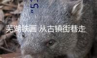 蕪湖鐵畫 從古鎮(zhèn)街巷走向世界展臺