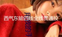 西氣東輸四線全線貫通投產(chǎn)，帶動西氣東輸管道體系年輸氣才能升至千億方