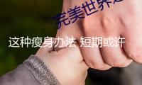 這種瘦身辦法 短期或許收效 但損害不小