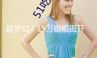 超夢幻！15萬畝稻田開啟“天空農(nóng)場”模式
