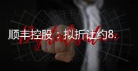 順豐控股：擬折讓約8.8%配售7000萬(wàn)股H股 凈籌29.3億港元