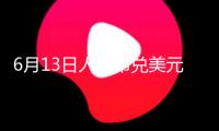 6月13日人民幣兌美元中心價上調(diào)31個基點