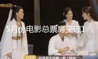 5月份電影總票房突破15億元 已有52部影片鎖定暑期檔