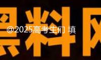 @2025高考生們 填寫自愿前必讀 這些是要害
