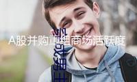 A股并購重組商場活躍度繼續(xù)添加