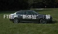 FT賬戶“新體驗”：解碼跨境資金服務(wù)“上海樣本”