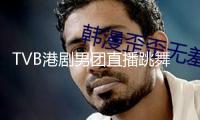 TVB港劇男團(tuán)直播跳舞 吳卓羲跳《晚安大小姐》
